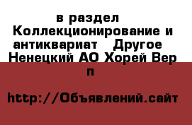  в раздел : Коллекционирование и антиквариат » Другое . Ненецкий АО,Хорей-Вер п.